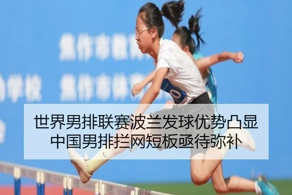 世界男排联赛波兰发球优势凸显 中国男排拦网短板亟待弥补